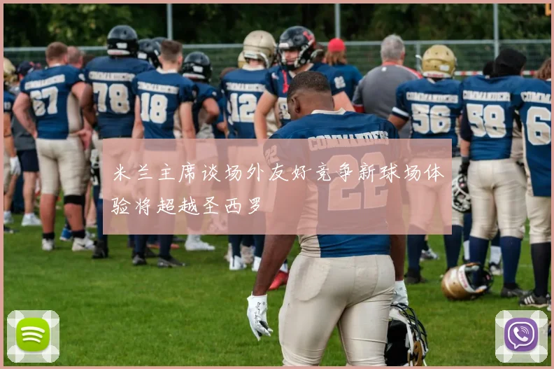 米兰主席谈场外友好竞争新球场体验将超越圣西罗