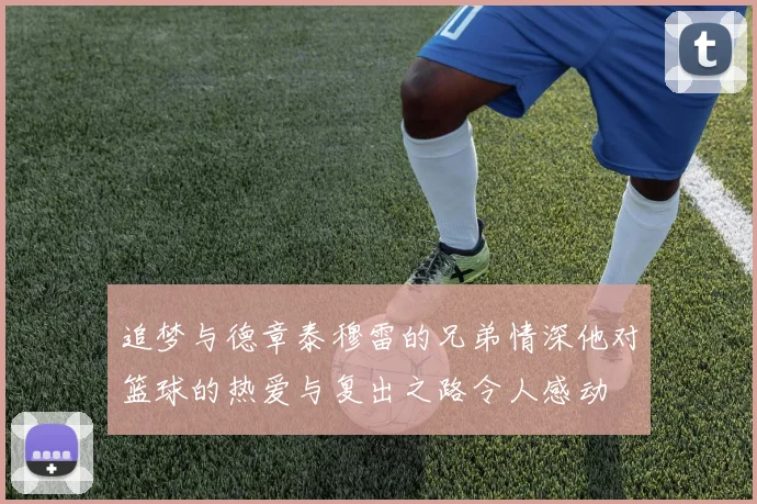 追梦与德章泰穆雷的兄弟情深他对篮球的热爱与复出之路令人感动