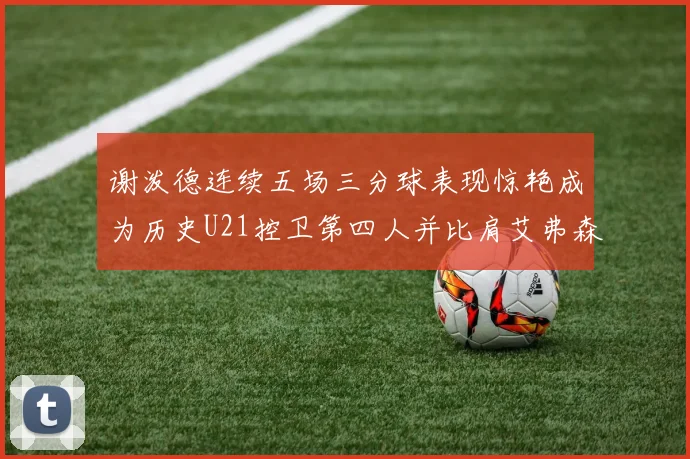 谢泼德连续五场三分球表现惊艳成为历史U21控卫第四人并比肩艾弗森等传奇