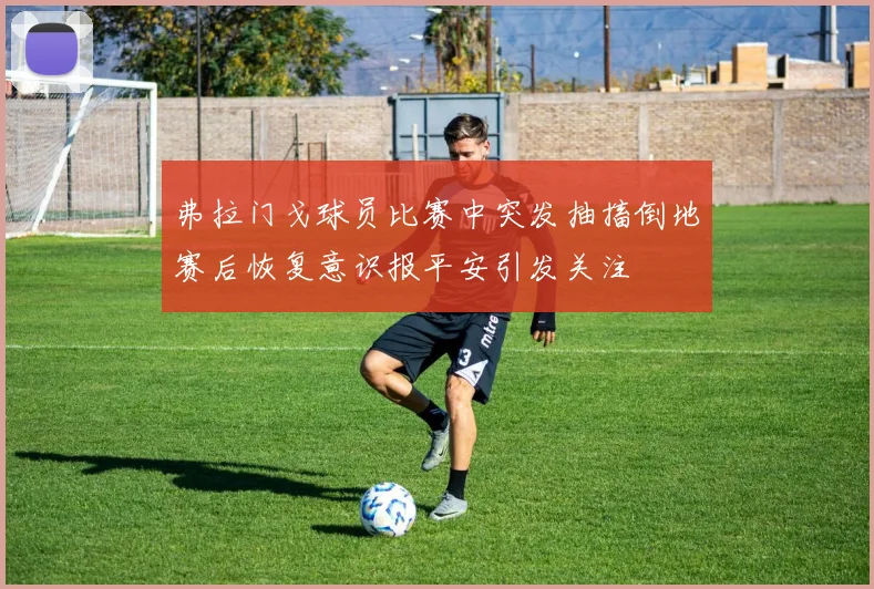 弗拉门戈球员比赛中突发抽搐倒地赛后恢复意识报平安引发关注