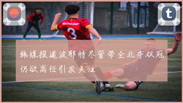 韩媒报道波耶特尽管带全北夺双冠仍欲离任引发关注
